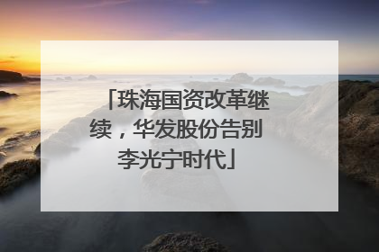 珠海国资改革继续，华发股份告别李光宁时代