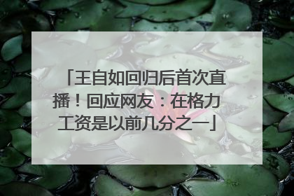 王自如回归后首次直播！回应网友：在格力工资是以前几分之一