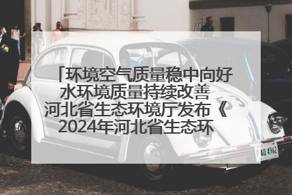 环境空气质量稳中向好 水环境质量持续改善 河北省生态环境厅发布《2024年河北省生态环境状况公报》