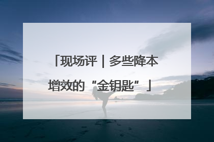 现场评｜多些降本增效的“金钥匙”