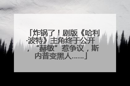 炸锅了！剧版《哈利·波特》主角终于公开，“赫敏”惹争议，斯内普变黑人……