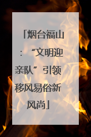 烟台福山：“文明迎亲队”引领移风易俗新风尚