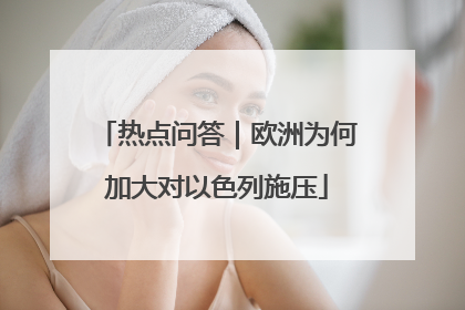 热点问答｜欧洲为何加大对以色列施压