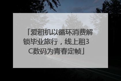 爱租机以循环消费解锁毕业旅行，线上租3C数码为青春定帧