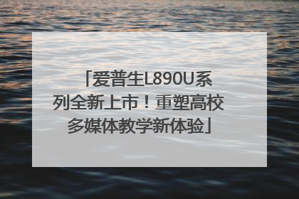 爱普生L890U系列全新上市！重塑高校多媒体教学新体验