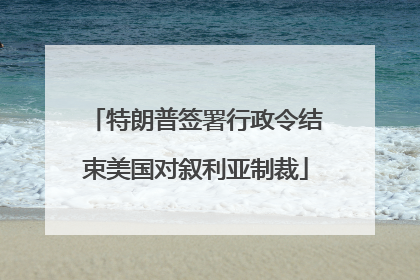 特朗普签署行政令结束美国对叙利亚制裁