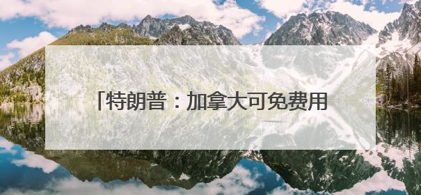 特朗普：加拿大可免费用“金穹”，但有个条件