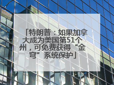 特朗普：如果加拿大成为美国第51个州，可免费获得“金穹”系统保护