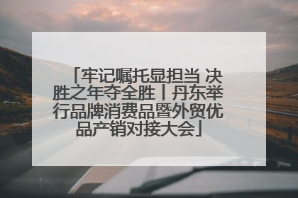 牢记嘱托显担当 决胜之年夺全胜丨丹东举行品牌消费品暨外贸优品产销对接大会