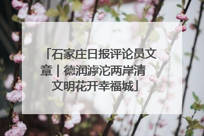 石家庄日报评论员文章｜德润滹沱两岸清 文明花开幸福城
