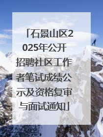 石景山区2025年公开招聘社区工作者笔试成绩公示及资格复审与面试通知
