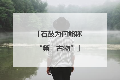 石鼓为何能称“第一古物”