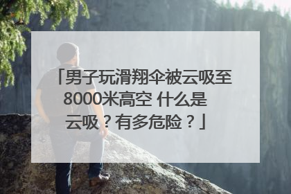 男子玩滑翔伞被云吸至8000米高空 什么是云吸？有多危险？