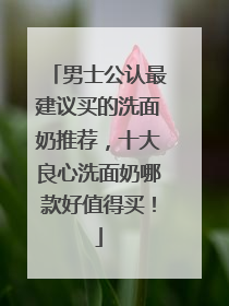 男士公认最建议买的洗面奶推荐，十大良心洗面奶哪款好值得买！