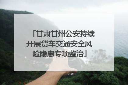 甘肃甘州公安持续开展货车交通安全风险隐患专项整治