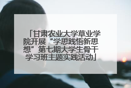 甘肃农业大学草业学院开展“学思践悟新思想”第七期大学生骨干学习班主题实践活动