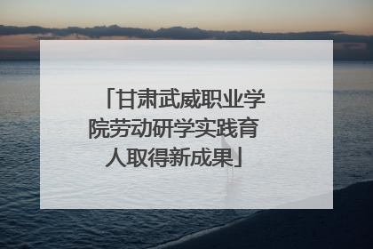 甘肃武威职业学院劳动研学实践育人取得新成果