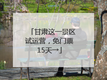 甘肃这一景区试运营，免门票15天→