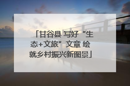 甘谷县 写好“生态+文旅”文章 绘就乡村振兴新图景