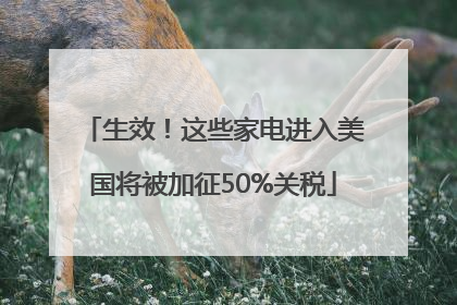 生效！这些家电进入美国将被加征50%关税