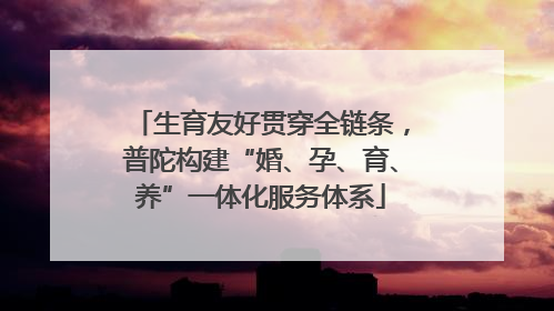 生育友好贯穿全链条，普陀构建“婚、孕、育、养”一体化服务体系