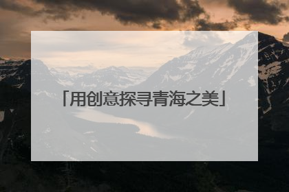 用创意探寻青海之美