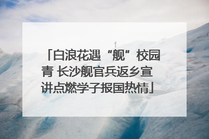 白浪花遇“舰”校园青 长沙舰官兵返乡宣讲点燃学子报国热情