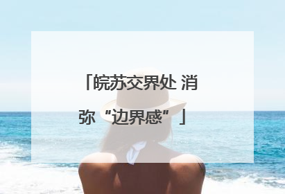 皖苏交界处 消弥“边界感”