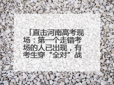 直击河南高考现场：第一个走错考场的人已出现，有考生穿“全对”战服入场引围观