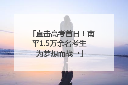 直击高考首日！南平1.5万余名考生为梦想而战→