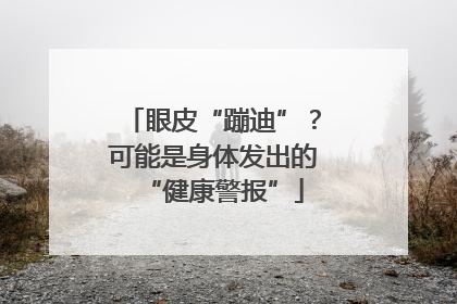 眼皮“蹦迪”？可能是身体发出的“健康警报”