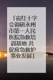 省红十字会调研永州市第一人民医院急救培训基地 共促应急救护事业发展