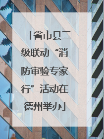 省市县三级联动“消防审验专家行”活动在德州举办