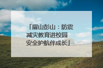 眉山彭山：防震减灾教育进校园 安全护航伴成长