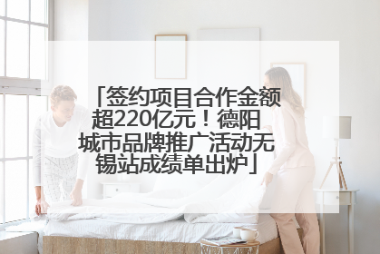 签约项目合作金额超220亿元！德阳城市品牌推广活动无锡站成绩单出炉