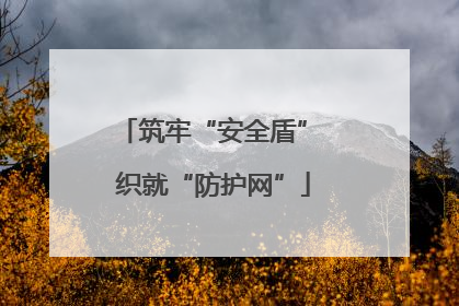 筑牢“安全盾” 织就“防护网”