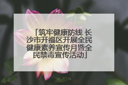 筑牢健康防线 长沙市开福区开展全民健康素养宣传月暨全民禁毒宣传活动