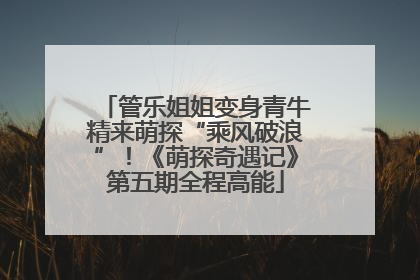管乐姐姐变身青牛精来萌探“乘风破浪”！《萌探奇遇记》第五期全程高能