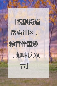 祝融街道岳庙社区：粽香伴童趣，趣味庆双节