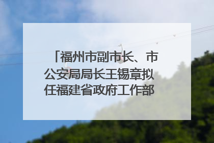 福州市副市长、市公安局局长王锡章拟任福建省政府工作部门正厅长级职务