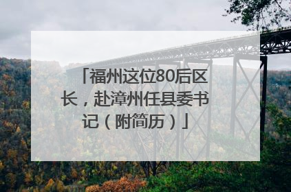 福州这位80后区长，赴漳州任县委书记（附简历）