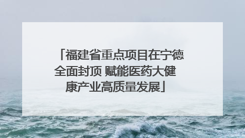 福建省重点项目在宁德全面封顶 赋能医药大健康产业高质量发展