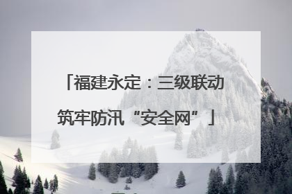 福建永定：三级联动筑牢防汛“安全网”