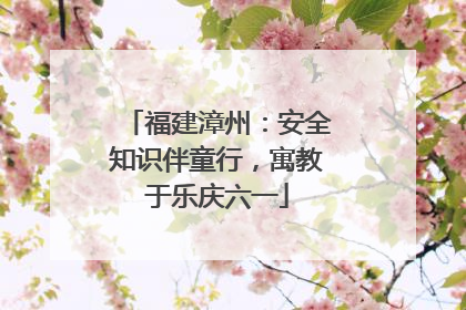福建漳州：安全知识伴童行，寓教于乐庆六一