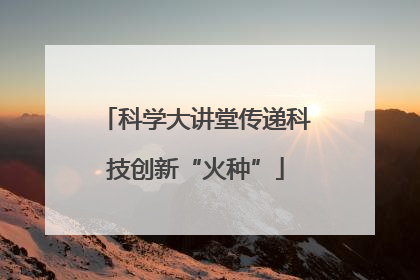 科学大讲堂传递科技创新“火种”