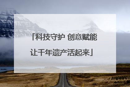 科技守护 创意赋能 让千年遗产活起来