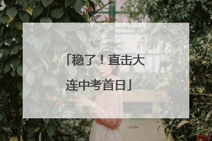 稳了！直击大连中考首日