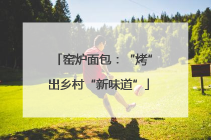 窑炉面包：“烤”出乡村“新味道”