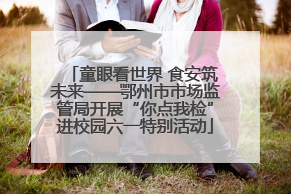 童眼看世界 食安筑未来——鄂州市市场监管局开展“你点我检”进校园六一特别活动