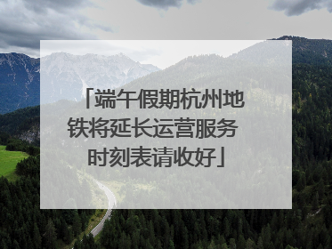 端午假期杭州地铁将延长运营服务 时刻表请收好